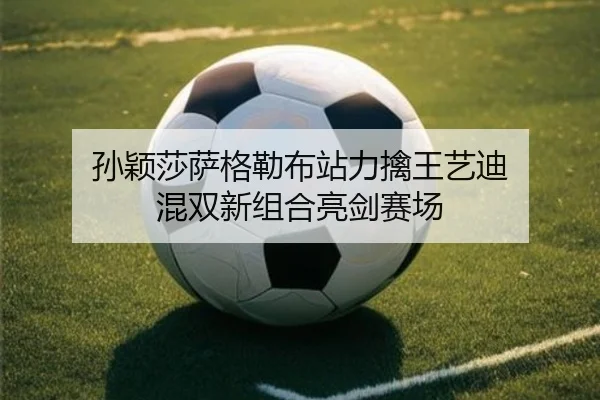 孙颖莎萨格勒布站力擒王艺迪 混双新组合亮剑赛场
