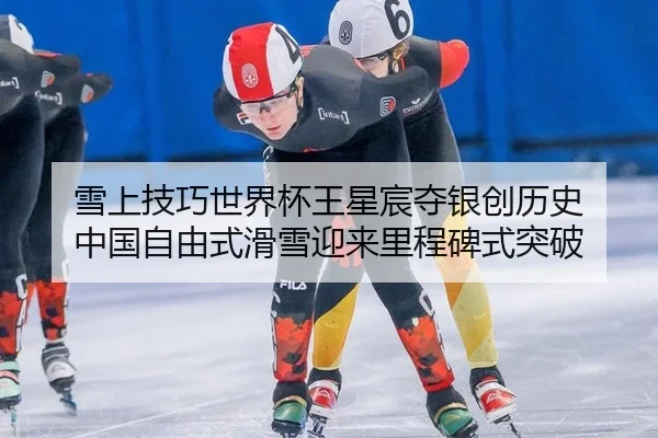 雪上技巧世界杯王星宸夺银创历史 中国自由式滑雪迎来里程碑式突破