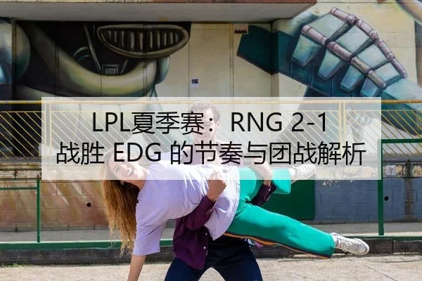 LPL夏季赛：RNG 2-1 战胜 EDG 的节奏与团战解析
