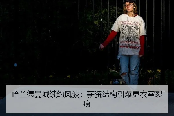 哈兰德曼城续约风波：薪资结构引爆更衣室裂痕