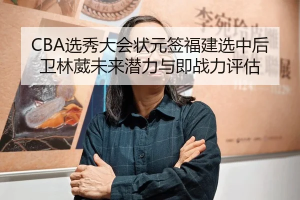 CBA选秀大会状元签福建选中后卫林葳未来潜力与即战力评估