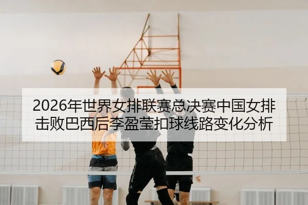 2026年世界女排联赛总决赛中国女排击败巴西后李盈莹扣球线路变化分析